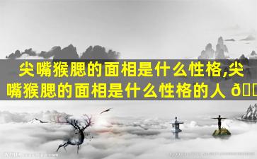 尖嘴猴腮的面相是什么性格,尖嘴猴腮的面相是什么性格的人 🐱